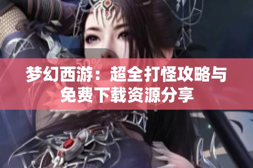 梦幻西游：超全打怪攻略与免费下载资源分享