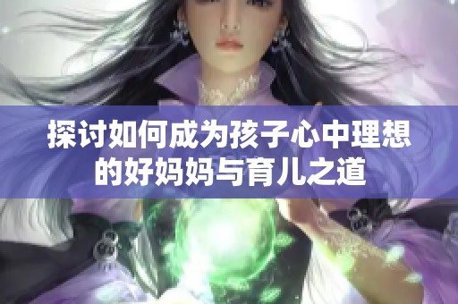 探讨如何成为孩子心中理想的好妈妈与育儿之道