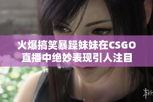 火爆搞笑暴躁妹妹在CSGO直播中绝妙表现引人注目