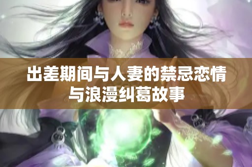 出差期间与人妻的禁忌恋情与浪漫纠葛故事