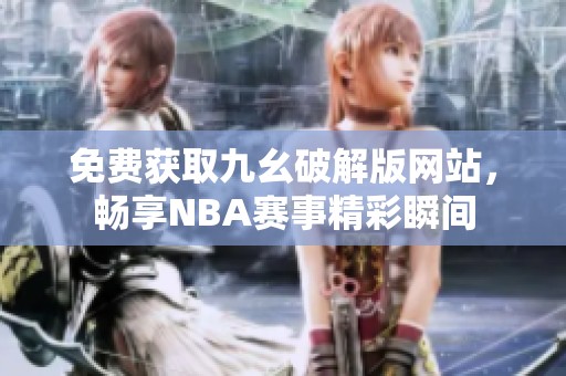 免费获取九幺破解版网站，畅享NBA赛事精彩瞬间