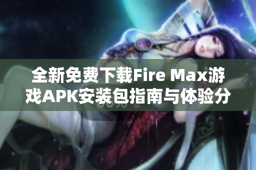 全新免费下载Fire Max游戏APK安装包指南与体验分享