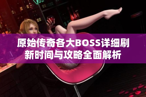 原始传奇各大BOSS详细刷新时间与攻略全面解析