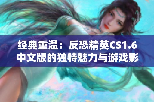 经典重温：反恐精英CS1.6中文版的独特魅力与游戏影响力分析