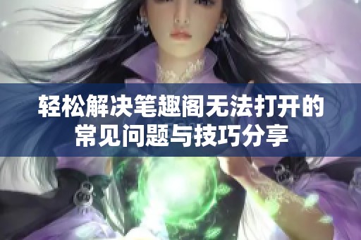 轻松解决笔趣阁无法打开的常见问题与技巧分享