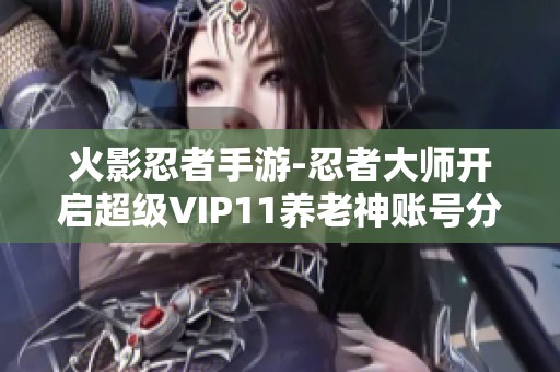 火影忍者手游-忍者大师开启超级VIP11养老神账号分享分享技巧与心得