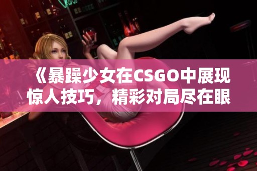 《暴躁少女在CSGO中展现惊人技巧，精彩对局尽在眼前》