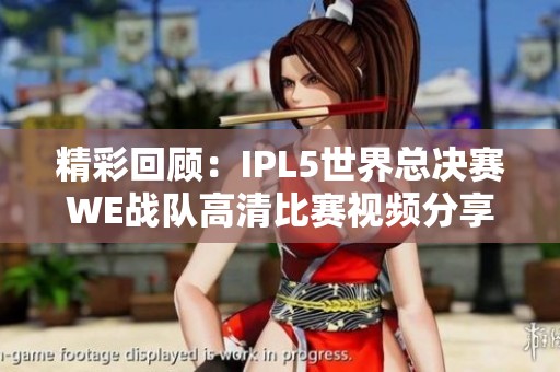 精彩回顾：IPL5世界总决赛WE战队高清比赛视频分享