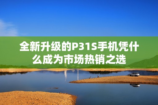 全新升级的P31S手机凭什么成为市场热销之选