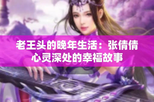 老王头的晚年生活：张倩倩心灵深处的幸福故事