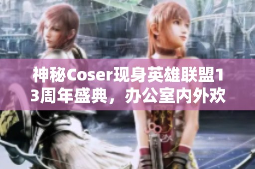 神秘Coser现身英雄联盟13周年盛典，办公室内外欢乐无限