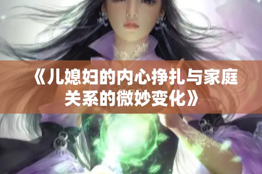 《儿媳妇的内心挣扎与家庭关系的微妙变化》