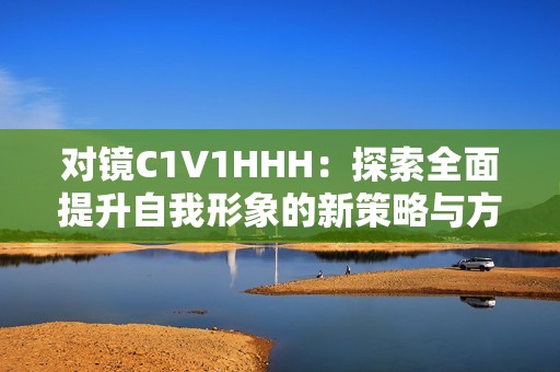 对镜C1V1HHH：探索全面提升自我形象的新策略与方法