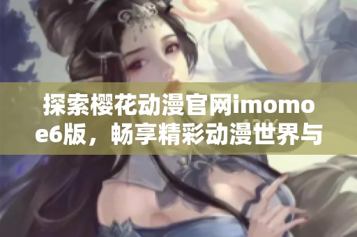 探索樱花动漫官网imomoe6版，畅享精彩动漫世界与丰富资源