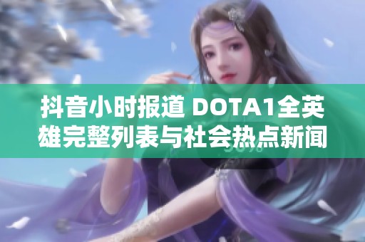 抖音小时报道 DOTA1全英雄完整列表与社会热点新闻解析