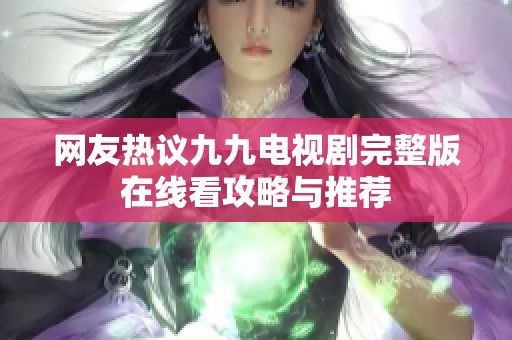 网友热议九九电视剧完整版在线看攻略与推荐