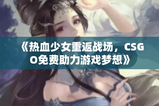 《热血少女重返战场，CSGO免费助力游戏梦想》