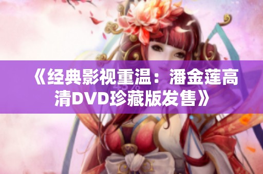 《经典影视重温：潘金莲高清DVD珍藏版发售》