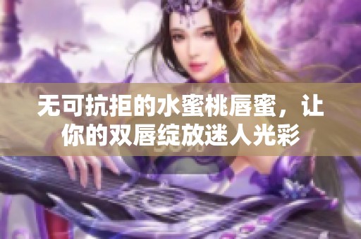 无可抗拒的水蜜桃唇蜜，让你的双唇绽放迷人光彩