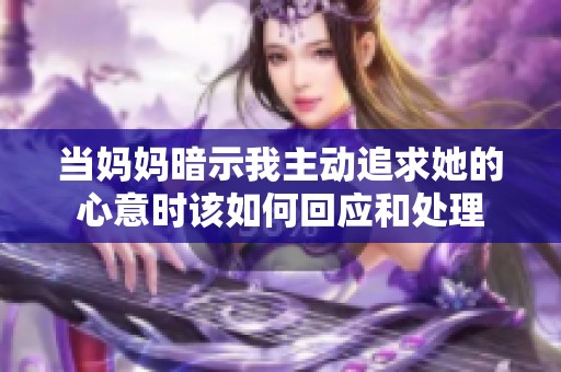 当妈妈暗示我主动追求她的心意时该如何回应和处理