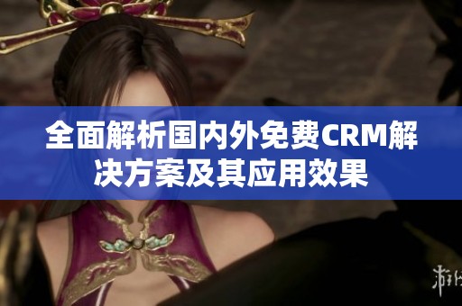 全面解析国内外免费CRM解决方案及其应用效果