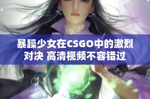 暴躁少女在CSGO中的激烈对决 高清视频不容错过