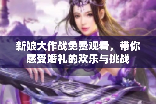 新娘大作战免费观看，带你感受婚礼的欢乐与挑战