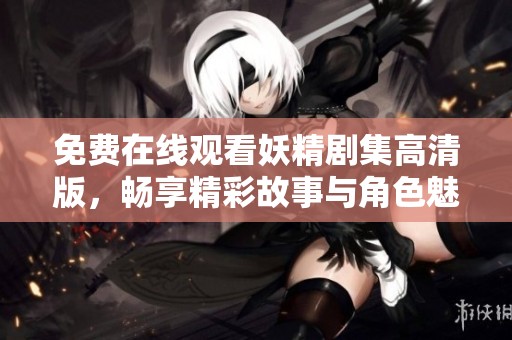 免费在线观看妖精剧集高清版，畅享精彩故事与角色魅力