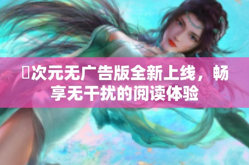 囧次元无广告版全新上线，畅享无干扰的阅读体验