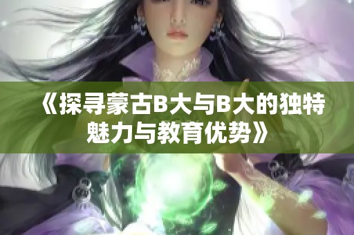 《探寻蒙古B大与B大的独特魅力与教育优势》