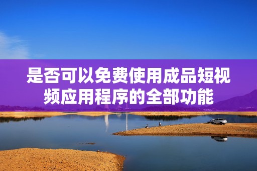 是否可以免费使用成品短视频应用程序的全部功能