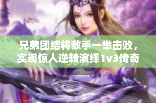 兄弟团结将敌手一举击败，实现惊人逆转演绎1v3传奇