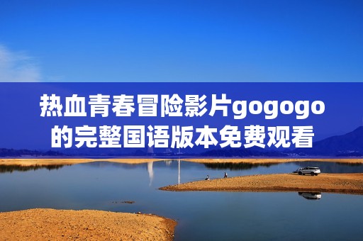 热血青春冒险影片gogogo的完整国语版本免费观看