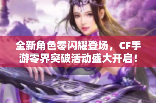 全新角色零闪耀登场，CF手游零界突破活动盛大开启！