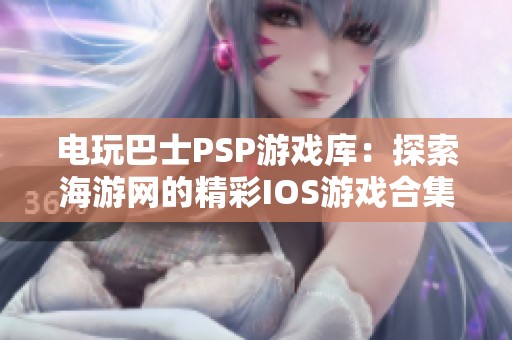 电玩巴士PSP游戏库：探索海游网的精彩IOS游戏合集