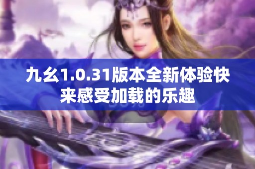 九幺1.0.31版本全新体验快来感受加载的乐趣