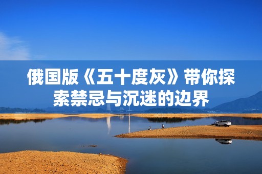 俄国版《五十度灰》带你探索禁忌与沉迷的边界