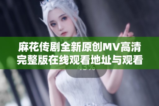 麻花传剧全新原创MV高清完整版在线观看地址与观看指南