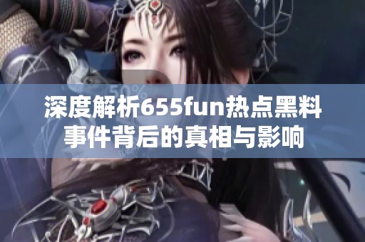 深度解析655fun热点黑料事件背后的真相与影响