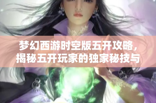 梦幻西游时空版五开攻略，揭秘五开玩家的独家秘技与心得