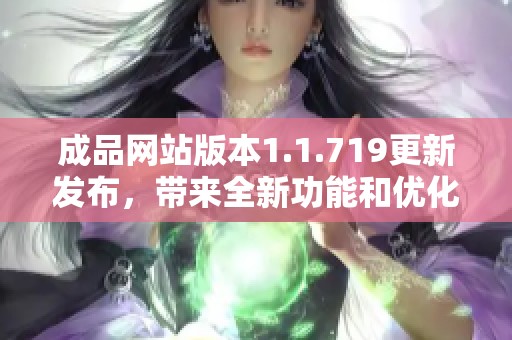 成品网站版本1.1.719更新发布，带来全新功能和优化体验