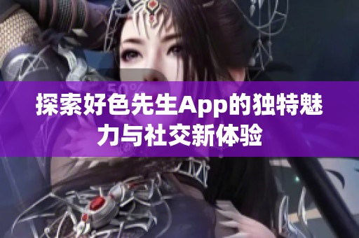 探索好色先生App的独特魅力与社交新体验