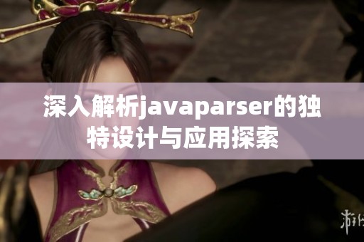 深入解析javaparser的独特设计与应用探索