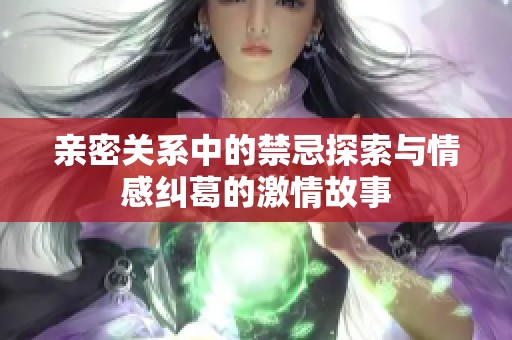 亲密关系中的禁忌探索与情感纠葛的激情故事