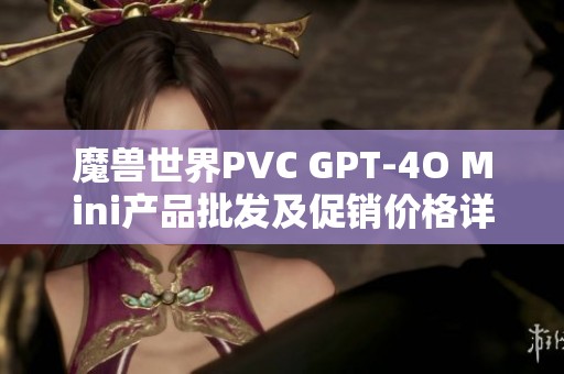 魔兽世界PVC GPT-4O Mini产品批发及促销价格详细介绍