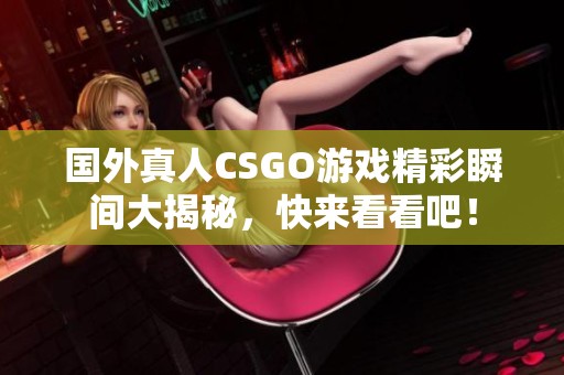 国外真人CSGO游戏精彩瞬间大揭秘，快来看看吧！