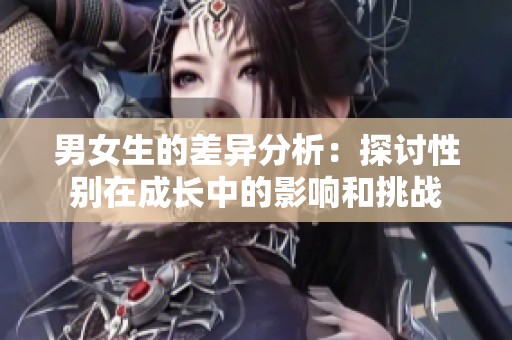 男女生的差异分析：探讨性别在成长中的影响和挑战