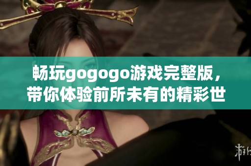 畅玩gogogo游戏完整版，带你体验前所未有的精彩世界