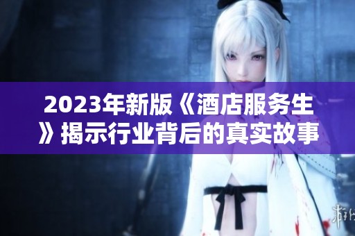 2023年新版《酒店服务生》揭示行业背后的真实故事与挑战