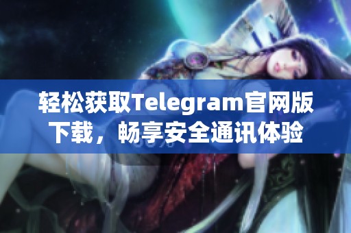 轻松获取Telegram官网版下载，畅享安全通讯体验